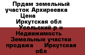 Прдам земельный участок Архиреевка-1 › Цена ­ 140 000 - Иркутская обл., Усольский р-н Недвижимость » Земельные участки продажа   . Иркутская обл.